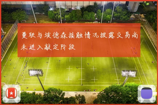 曼联与埃德森接触情况披露交易尚未进入敲定阶段