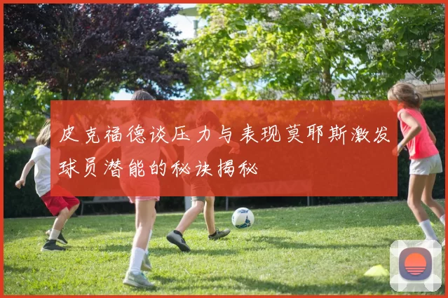 皮克福德谈压力与表现莫耶斯激发球员潜能的秘诀揭秘