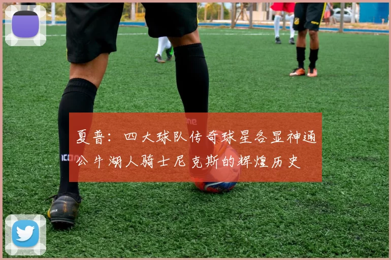 夏普：四大球队传奇球星各显神通公牛湖人骑士尼克斯的辉煌历史