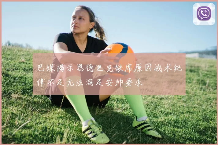 巴媒揭示恩德里克缺席原因战术纪律不足无法满足安帅要求
