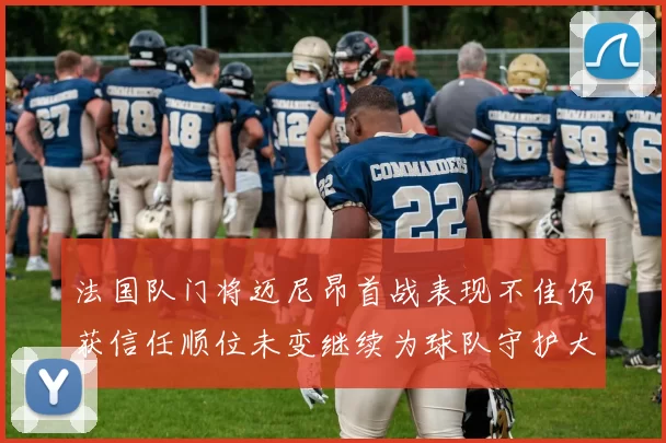 法国队门将迈尼昂首战表现不佳仍获信任顺位未变继续为球队守护大门