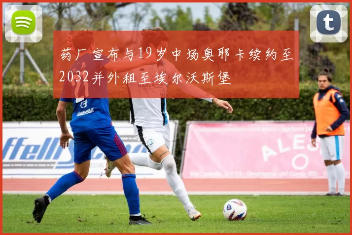药厂宣布与19岁中场奥耶卡续约至2032并外租至埃尔沃斯堡