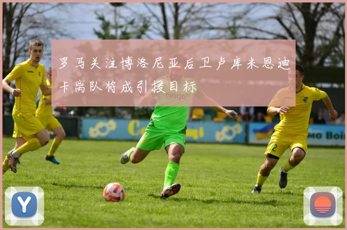 罗马关注博洛尼亚后卫卢库米恩迪卡离队将成引援目标