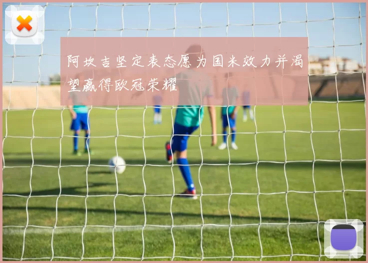 阿坎吉坚定表态愿为国米效力并渴望赢得欧冠荣耀