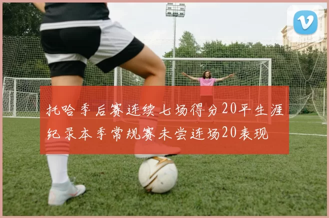 托哈季后赛连续七场得分20平生涯纪录本季常规赛未尝连场20表现