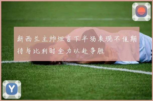 新西兰主帅坦言下半场表现不佳期待与比利时全力以赴争胜