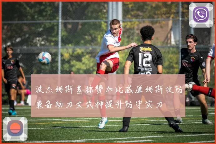 波杰姆斯基称赞加比威廉姆斯攻防兼备助力女武神提升防守实力