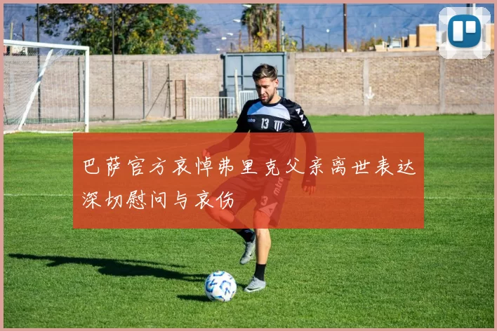 巴萨官方哀悼弗里克父亲离世表达深切慰问与哀伤