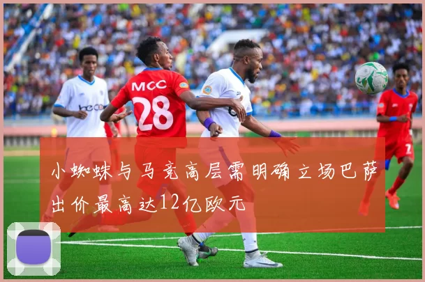 小蜘蛛与马竞高层需明确立场巴萨出价最高达12亿欧元