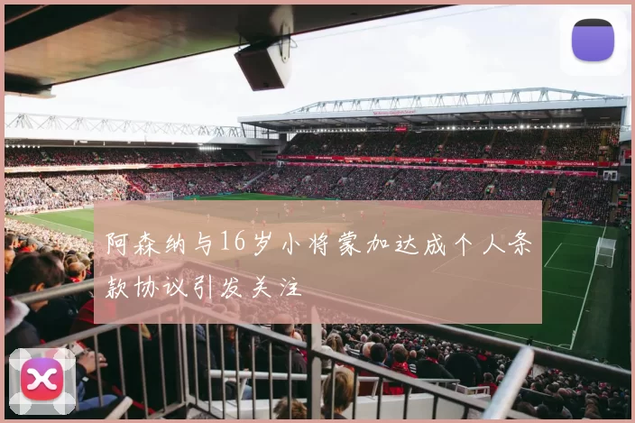 阿森纳与16岁小将蒙加达成个人条款协议引发关注