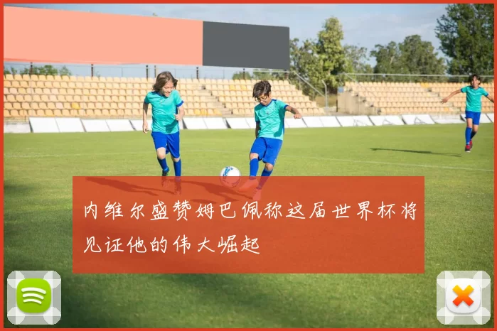 内维尔盛赞姆巴佩称这届世界杯将见证他的伟大崛起