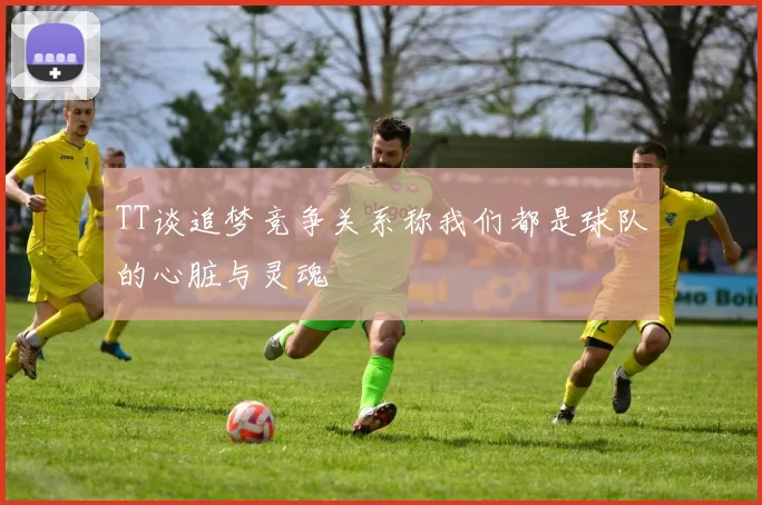 TT谈追梦竞争关系称我们都是球队的心脏与灵魂