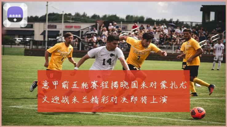意甲前五轮赛程揭晓国米对蒙扎尤文迎战米兰精彩对决即将上演