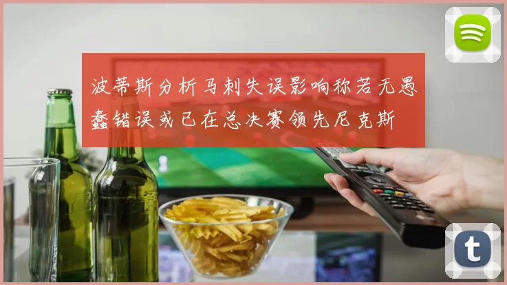 波蒂斯分析马刺失误影响称若无愚蠢错误或已在总决赛领先尼克斯