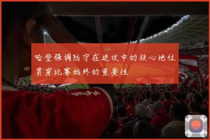 哈登强调防守在进攻中的核心地位贯穿比赛始终的重要性