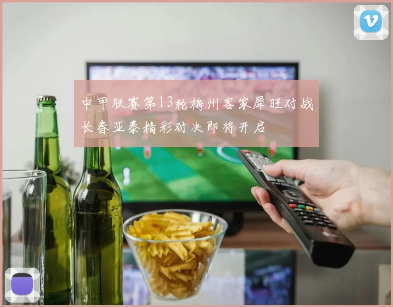 中甲联赛第13轮梅州客家犀旺对战长春亚泰精彩对决即将开启