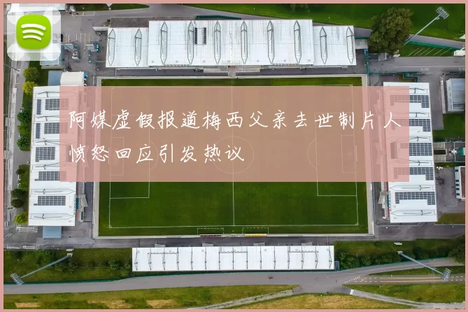阿媒虚假报道梅西父亲去世制片人愤怒回应引发热议