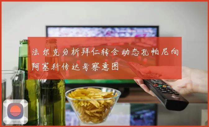 法尔克分析拜仁转会动态孔帕尼向阿塞科传达考察意图