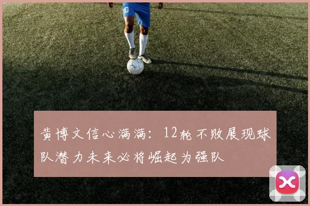 黄博文信心满满：12轮不败展现球队潜力未来必将崛起为强队